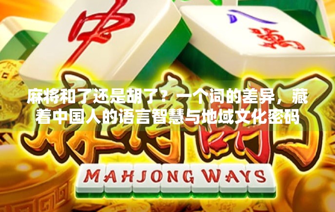 麻将和了还是胡了?一个词的差异,藏着中国人的语言智慧与地域文化密码