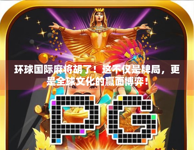 环球国际麻将胡了!这不仅是牌局,更是全球文化的赢面博弈!