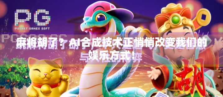 麻将胡了？AI合成技术正悄悄改变我们的娱乐方式！