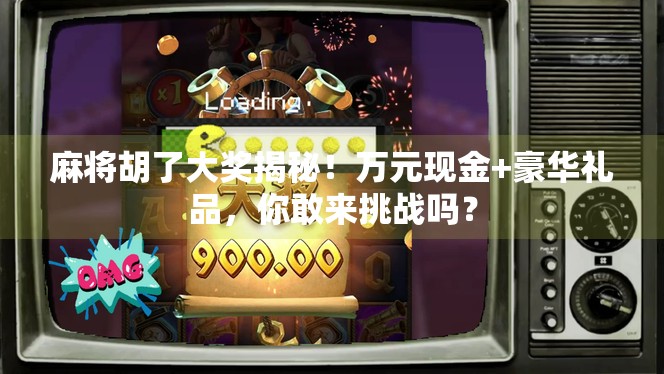 麻将胡了大奖揭秘!万元现金+豪华礼品,你敢来挑战吗?