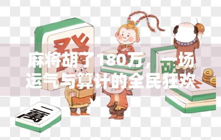 麻将胡了180万,一场运气与算计的全民狂欢背后,藏着多少普通人的真实渴望? 麻将胡了180万,一场运气与算计的全民狂欢背后,藏着多少普通人的真实渴望?