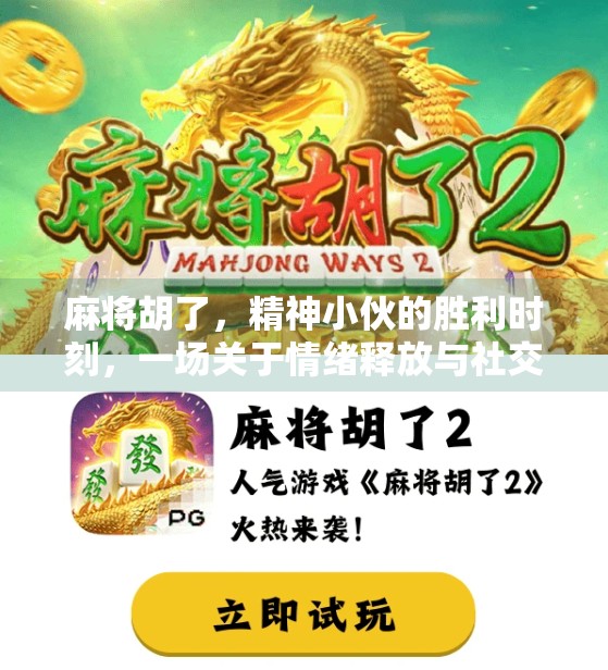 麻将胡了，精神小伙的胜利时刻，一场关于情绪释放与社交狂欢的现代寓言