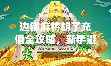边锋麻将胡了充值全攻略，新手避坑指南与高效充值技巧大揭秘！