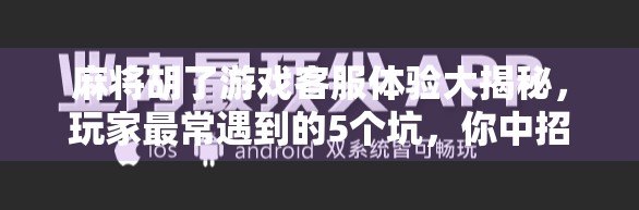 麻将胡了游戏客服体验大揭秘,玩家最常遇到的5个坑,你中招了吗? 麻将胡了游戏客服体验大揭秘,玩家最常遇到的5个坑,你中招了吗?