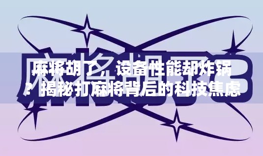 麻将胡了,设备性能却炸锅?揭秘打麻将背后的科技焦虑