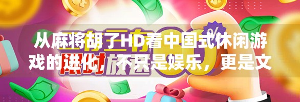 从麻将胡了HD看中国式休闲游戏的进化,不只是娱乐,更是文化传承与社交密码 从麻将胡了HD看中国式休闲游戏的进化,不只是娱乐,更是文化传承与社交密码