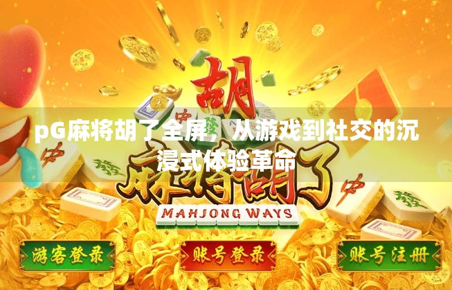 pG麻将胡了全屏,从游戏到社交的沉浸式体验革命