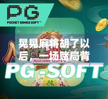 晃晃麻将胡了以后,一场赌局背后的社交魔法与人性微光