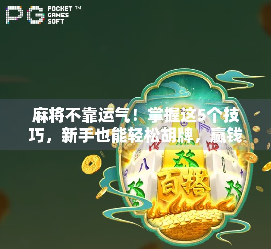 麻将不靠运气!掌握这5个技巧,新手也能轻松胡牌,赢钱不是梦!