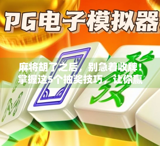 麻将胡了之后,别急着收牌!掌握这5个抽奖技巧,让你赢钱又赢快乐!