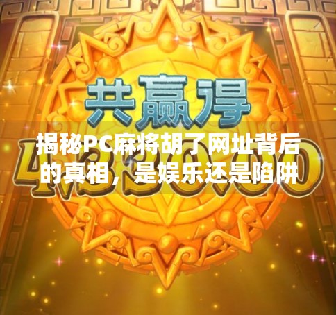 揭秘PC麻将胡了网址背后的真相，是娱乐还是陷阱？