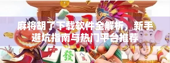 麻将胡了下载软件全解析,新手避坑指南与热门平台推荐