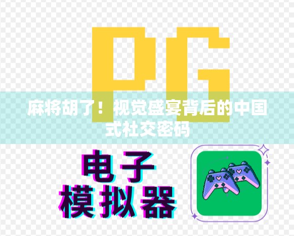 麻将胡了!视觉盛宴背后的中国式社交密码