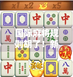 国际麻将规则胡了!新手必看的胡牌秘籍,从入门到精通,一文吃透全球通用玩法!