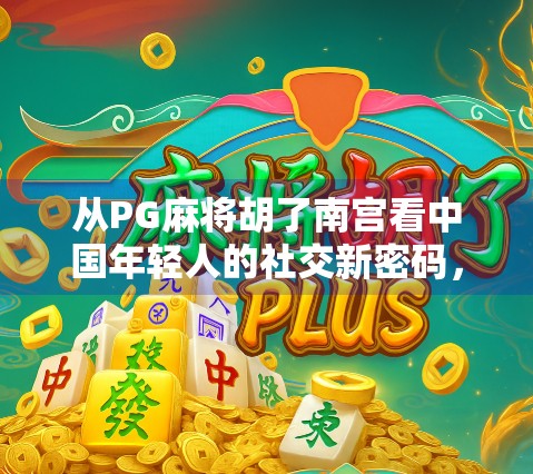 从PG麻将胡了南宫看中国年轻人的社交新密码,牌局里的情绪价值与圈层文化