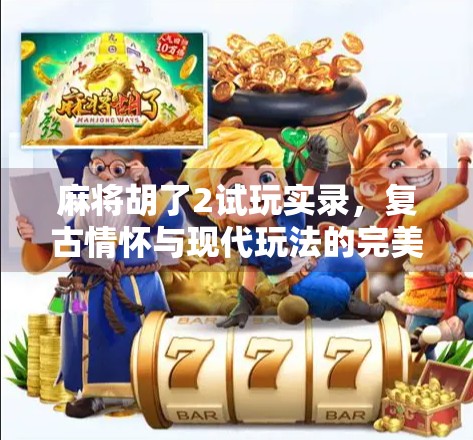 麻将胡了2试玩实录,复古情怀与现代玩法的完美融合,这是一款让人上头的国风麻将游戏!