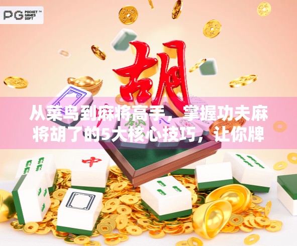 从菜鸟到麻将高手,掌握功夫麻将胡了的5大核心技巧,让你牌局稳赢不翻车!