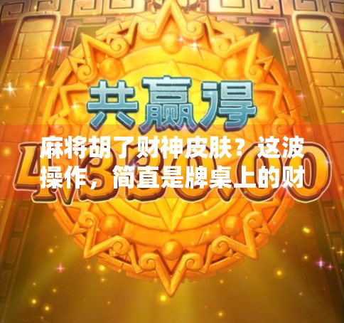 麻将胡了财神皮肤?这波操作,简直是牌桌上的财富密码!