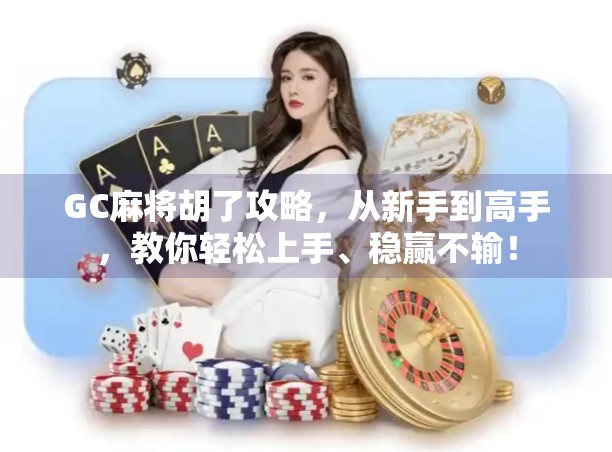 GC麻将胡了攻略,从新手到高手,教你轻松上手、稳赢不输! GC麻将胡了攻略,从新手到高手,教你轻松上手、稳赢不输!