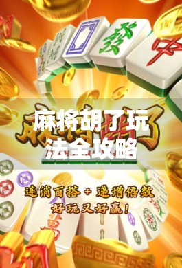 麻将胡了玩法全攻略,从入门到精通,教你轻松赢牌不翻车!