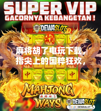 麻将胡了电玩下载,指尖上的国粹狂欢,你还在等什么?