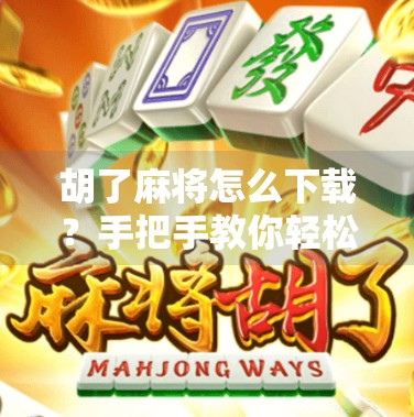 胡了麻将怎么下载?手把手教你轻松上手,告别卡顿与诈骗陷阱!