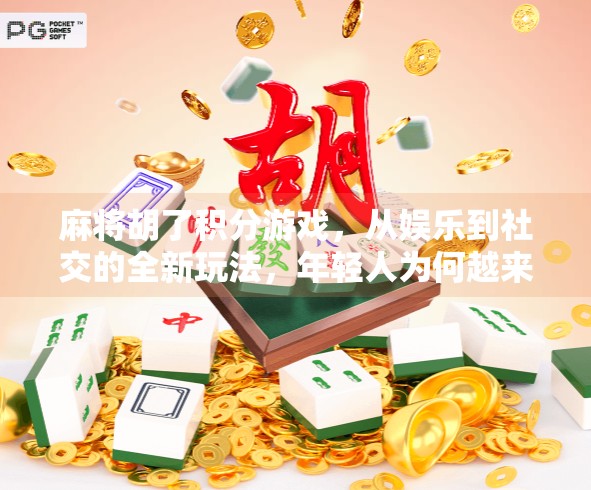麻将胡了积分游戏,从娱乐到社交的全新玩法,年轻人为何越来越爱算分?