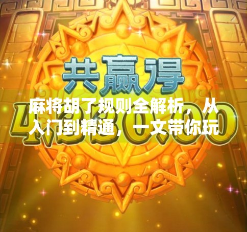 麻将胡了规则全解析，从入门到精通，一文带你玩转中国国粹！