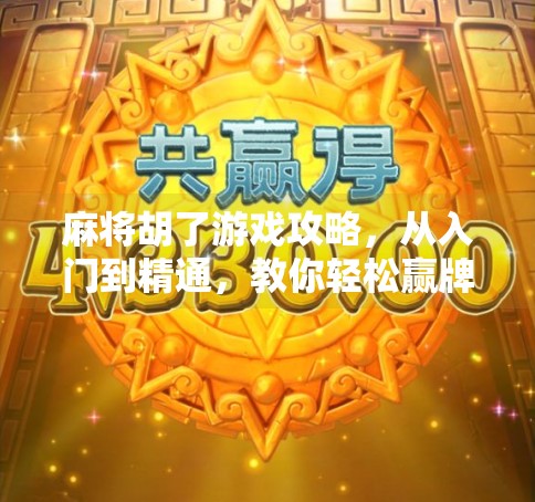 麻将胡了游戏攻略,从入门到精通,教你轻松赢牌不翻车!