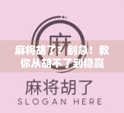 麻将胡了?别急!教你从胡不了到稳赢局的底层逻辑破解术