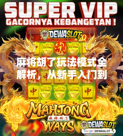 麻将胡了玩法模式全解析,从新手入门到高手进阶,一文带你玩转中国牌艺精髓!