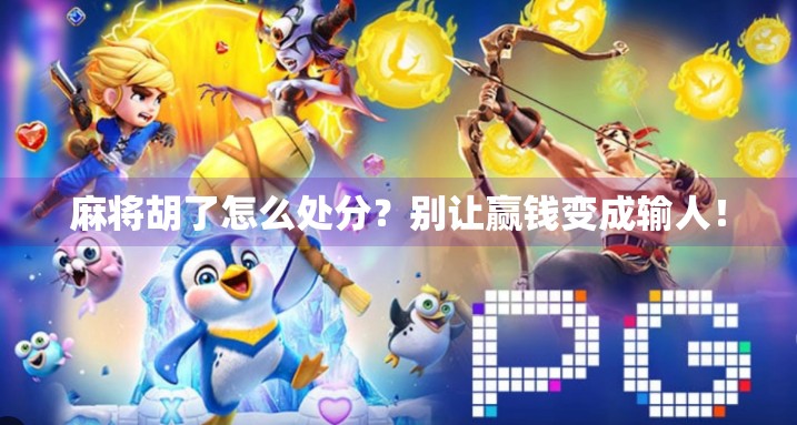 麻将胡了怎么处分?别让赢钱变成输人!