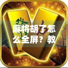 麻将胡了怎么全屏？教你三招让胜利瞬间炸裂屏幕！