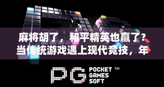 麻将胡了,和平精英也赢了?当传统游戏遇上现代竞技,年轻人的快乐正在被重新定义! 麻将胡了,和平精英也赢了?当传统游戏遇上现代竞技,年轻人的快乐正在被重新定义!