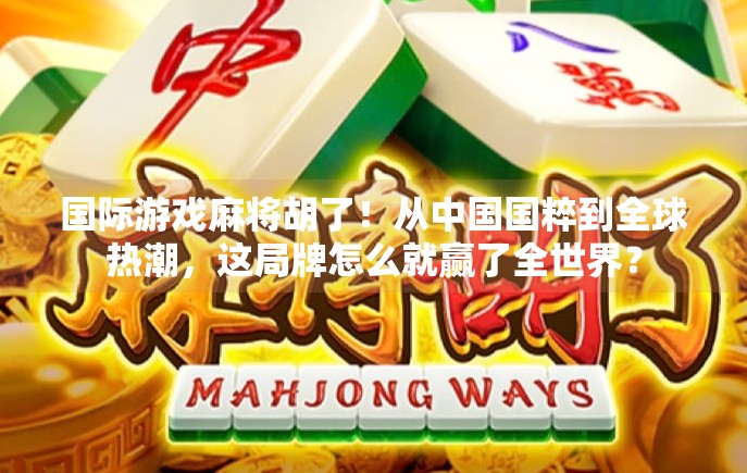 国际游戏麻将胡了!从中国国粹到全球热潮,这局牌怎么就赢了全世界?