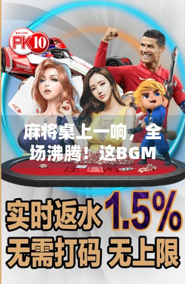 麻将桌上一响,全场沸腾!这BGM一出,谁还敢说胡了不带感?