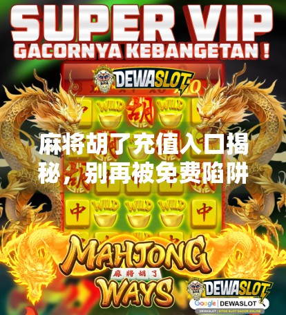 麻将胡了充值入口揭秘,别再被免费陷阱骗了!新手必看避坑指南!