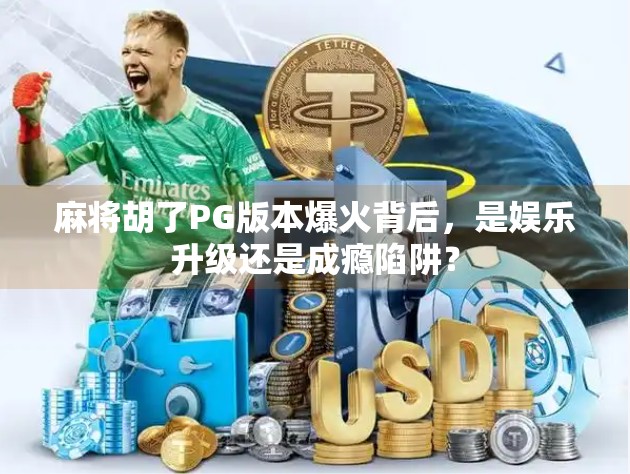 麻将胡了PG版本爆火背后,是娱乐升级还是成瘾陷阱? 麻将胡了PG版本爆火背后,是娱乐升级还是成瘾陷阱?