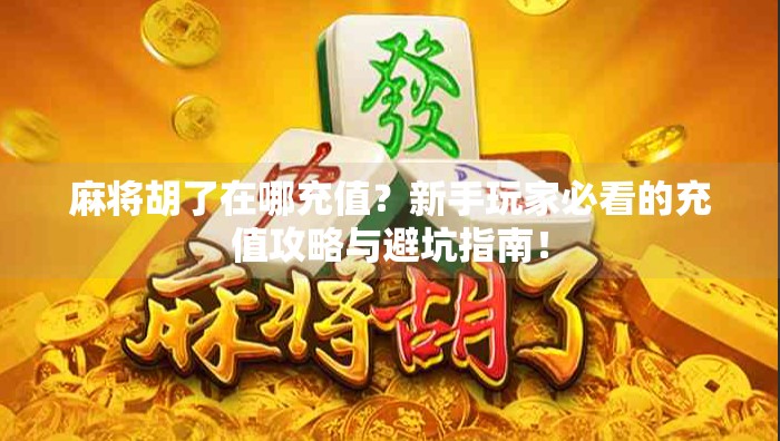 麻将胡了在哪充值？新手玩家必看的充值攻略与避坑指南！