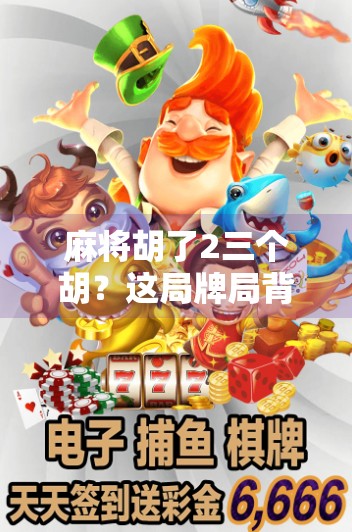 麻将胡了2三个胡？这局牌局背后藏着的不只是运气，还有你忽略的心理战！