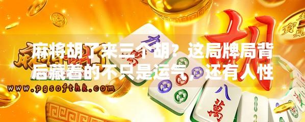 麻将胡了来三个胡？这局牌局背后藏着的不只是运气，还有人性！