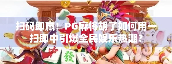 扫码即赢！PG麻将胡了如何用一扫即中引爆全民娱乐热潮？