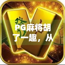 PG麻将胡了一趣，从菜鸟到老炮儿的奇妙逆袭之旅