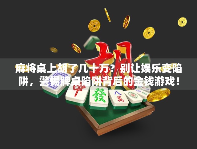 麻将桌上胡了几十万？别让娱乐变陷阱，警惕牌桌陷阱背后的金钱游戏！