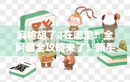 麻将胡了2在哪里？全网最全攻略来了！新手必看，老玩家也收藏！