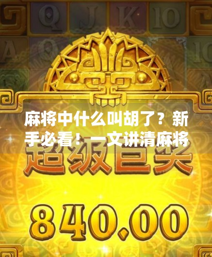 麻将中什么叫胡了？新手必看！一文讲清麻将核心术语与玩法逻辑