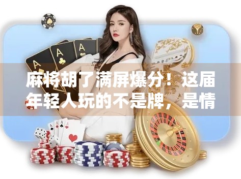 麻将胡了满屏爆分！这届年轻人玩的不是牌，是情绪释放和社交货币！