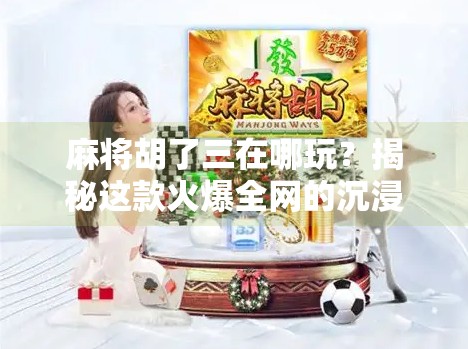 麻将胡了三在哪玩？揭秘这款火爆全网的沉浸式麻将游戏！