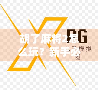 胡了麻将2怎么玩？新手必看！从入门到精通的全攻略来了！